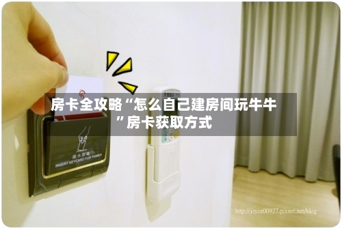 房卡全攻略“怎么自己建房间玩牛牛	”房卡获取方式-第2张图片