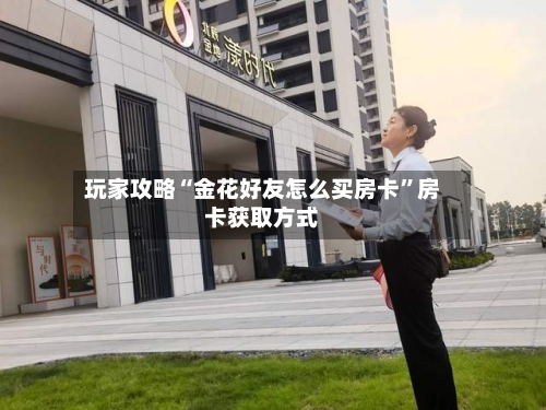 玩家攻略“金花好友怎么买房卡	”房卡获取方式-第3张图片