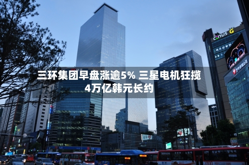 三环集团早盘涨逾5% 三星电机狂揽4万亿韩元长约-第3张图片