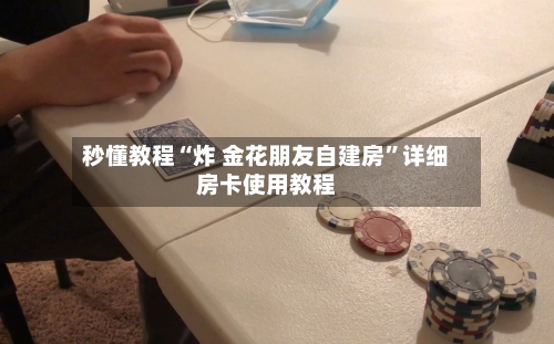 秒懂教程“炸 金花朋友自建房”详细房卡使用教程-第2张图片