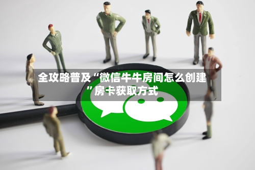 全攻略普及“微信牛牛房间怎么创建”房卡获取方式