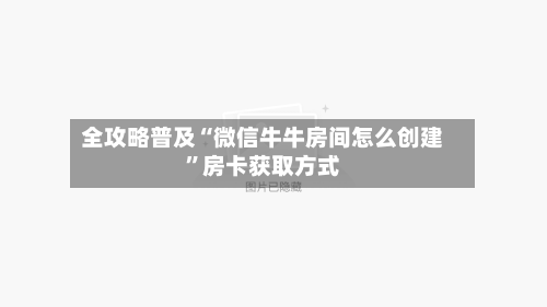 全攻略普及“微信牛牛房间怎么创建”房卡获取方式-第3张图片