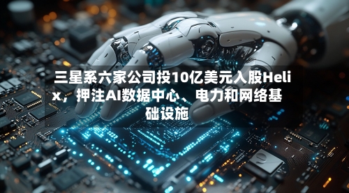 三星系六家公司投10亿美元入股Helix，押注AI数据中心、电力和网络基础设施
