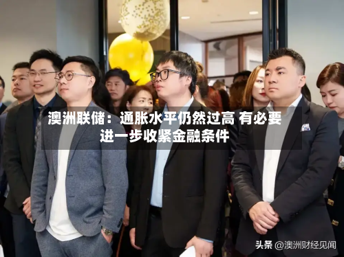 澳洲联储：通胀水平仍然过高 有必要进一步收紧金融条件