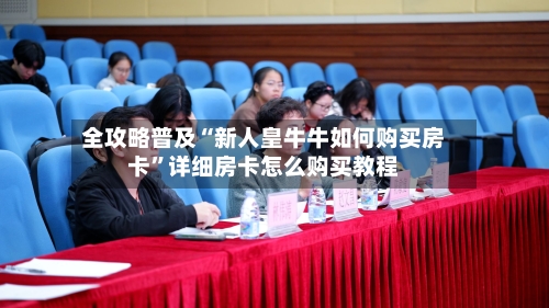 全攻略普及“新人皇牛牛如何购买房卡”详细房卡怎么购买教程