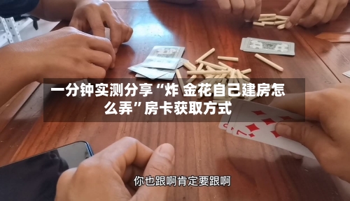 一分钟实测分享“炸 金花自己建房怎么弄	”房卡获取方式-第2张图片