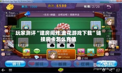 玩家测评“建房间炸 金花游戏下载”链接房卡怎么充值-第3张图片