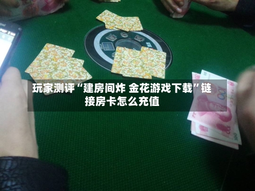 玩家测评“建房间炸 金花游戏下载”链接房卡怎么充值-第2张图片