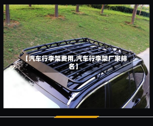 【汽车行李架费用,汽车行李架厂家排名】-第2张图片