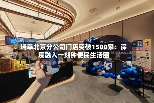 瑞幸北京分公司门店突破1500家:深度融入一刻钟便民生活圈-第2张图片