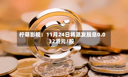 柠萌影视:11月24日将派发股息0.032港元/股-第3张图片