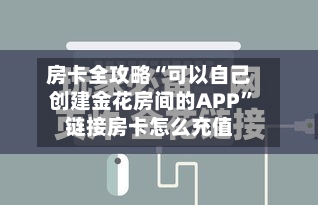房卡全攻略“可以自己创建金花房间的APP	”链接房卡怎么充值-第2张图片