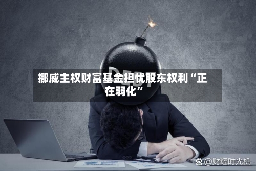 挪威主权财富基金担忧股东权利“正在弱化”