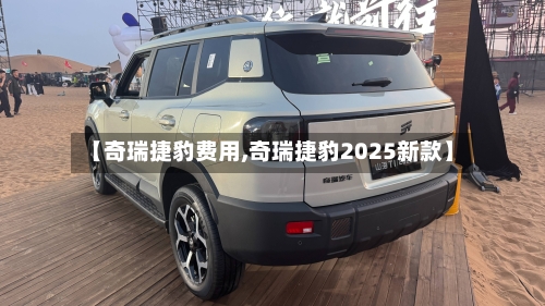 【奇瑞捷豹费用,奇瑞捷豹2025新款】