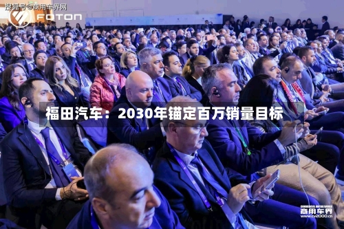福田汽车:2030年锚定百万销量目标-第2张图片