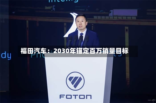 福田汽车：2030年锚定百万销量目标