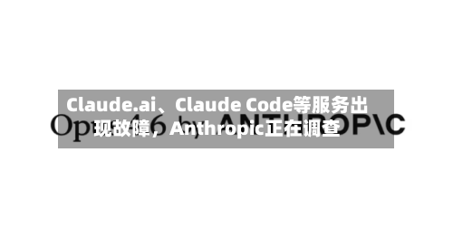 Claude.ai、Claude Code等服务出现故障	，Anthropic正在调查-第2张图片