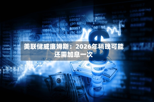 美联储威廉姆斯:2026年稍晚可能还需加息一次-第1张图片