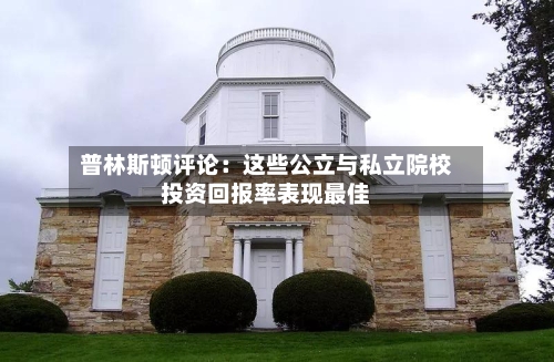 普林斯顿评论:这些公立与私立院校投资回报率表现最佳-第2张图片