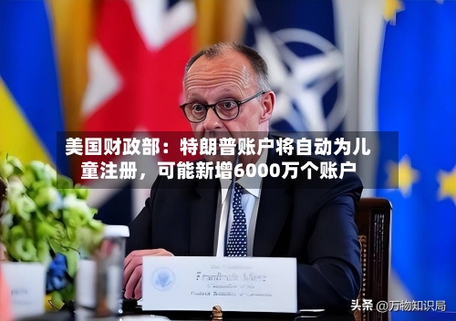 美国财政部：特朗普账户将自动为儿童注册，可能新增6000万个账户-第2张图片