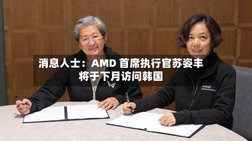 消息人士:AMD 首席执行官苏姿丰将于下月访问韩国-第2张图片
