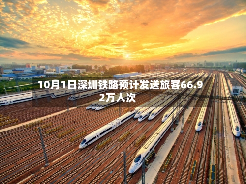 10月1日深圳铁路预计发送旅客66.92万人次