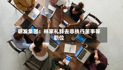 明发集团:林家礼辞去非执行董事等职位