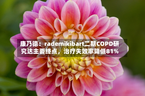 康乃德：rademikibart二期COPD研究达主要终点，治疗失败率降低81%