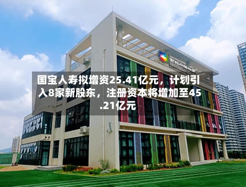 国宝人寿拟增资25.41亿元，计划引入8家新股东，注册资本将增加至45.21亿元