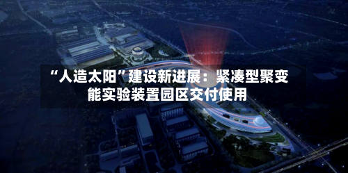 “人造太阳”建设新进展：紧凑型聚变能实验装置园区交付使用-第2张图片