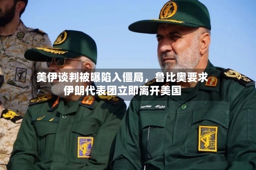 美伊谈判被曝陷入僵局，鲁比奥要求伊朗代表团立即离开美国-第2张图片