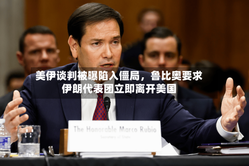 美伊谈判被曝陷入僵局	，鲁比奥要求伊朗代表团立即离开美国-第3张图片