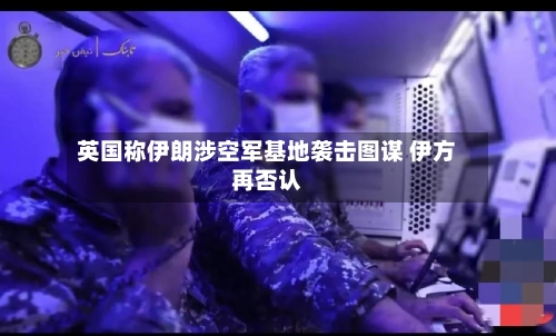 英国称伊朗涉空军基地袭击图谋 伊方再否认