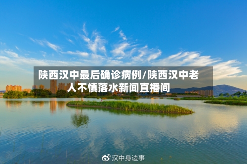 陕西汉中最后确诊病例/陕西汉中老人不慎落水新闻直播间-第2张图片