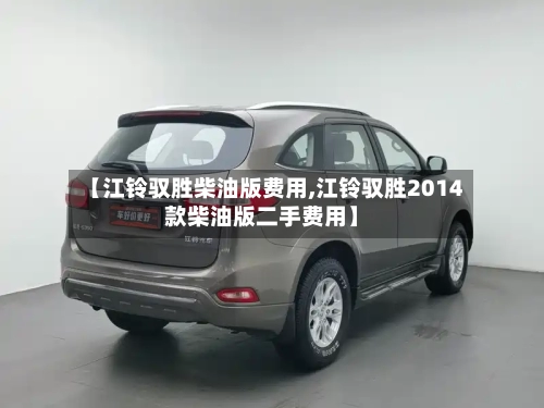 【江铃驭胜柴油版费用,江铃驭胜2014款柴油版二手费用】
