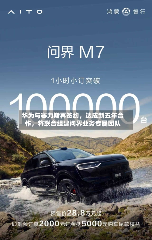华为与赛力斯再签约,达成新五年合作,将联合组建问界业务专属团队