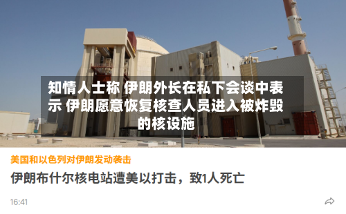 知情人士称 伊朗外长在私下会谈中表示 伊朗愿意恢复核查人员进入被炸毁的核设施-第2张图片