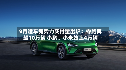 9月造车新势力交付量出炉：零跑再超10万辆 小鹏、小米站上4万辆