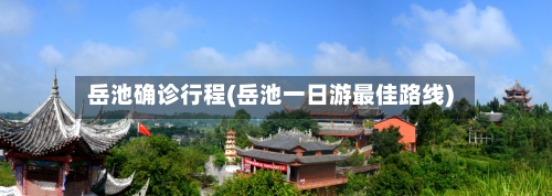 岳池确诊行程(岳池一日游最佳路线)