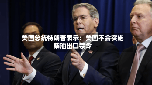 美国总统特朗普表示：美国不会实施柴油出口禁令