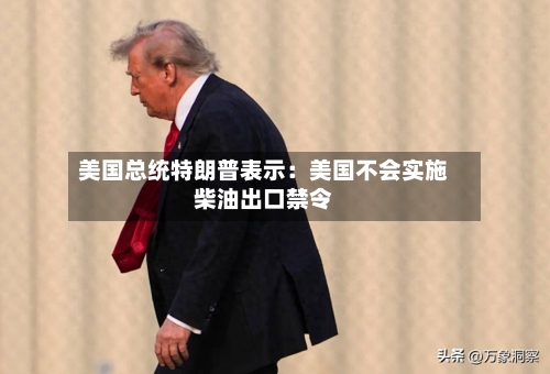 美国总统特朗普表示:美国不会实施柴油出口禁令-第2张图片