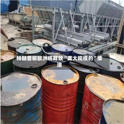 特朗普称欧洲将释放“庞大规模的”柴油