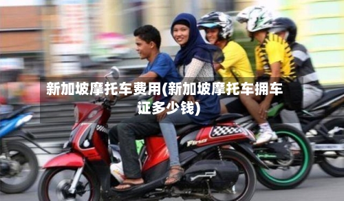 新加坡摩托车费用(新加坡摩托车拥车证多少钱)
