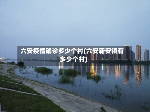 六安疫情确诊多少个村(六安新安镇有多少个村)