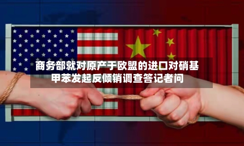 商务部就对原产于欧盟的进口对硝基甲苯发起反倾销调查答记者问-第2张图片