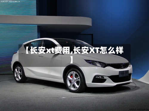 【长安xt费用,长安XT怎么样】