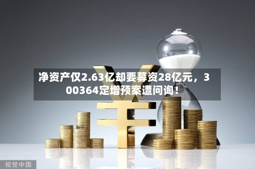 净资产仅2.63亿却要募资28亿元，300364定增预案遭问询！