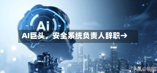 AI巨头	，安全系统负责人辞职→-第2张图片