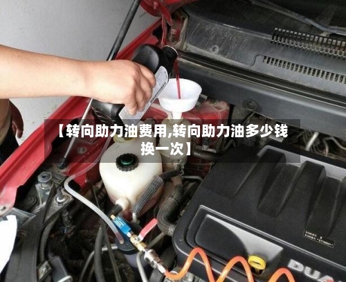 【转向助力油费用,转向助力油多少钱换一次】
