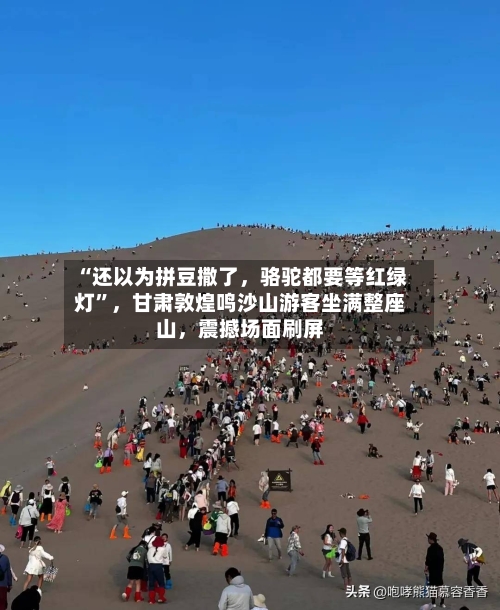 “还以为拼豆撒了，骆驼都要等红绿灯”，甘肃敦煌鸣沙山游客坐满整座山	，震撼场面刷屏-第2张图片